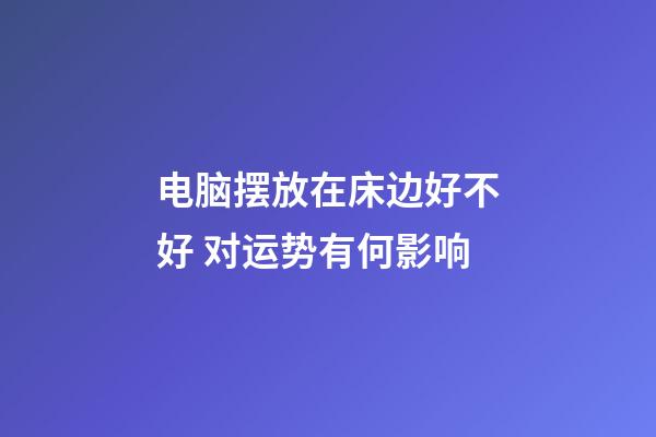 电脑摆放在床边好不好 对运势有何影响